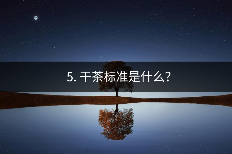 ? 5. 干茶標(biāo)準(zhǔn)是什么？