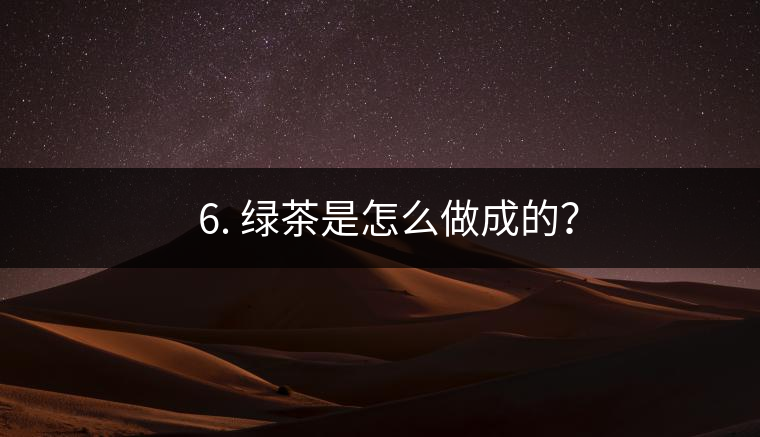 ? 6. 綠茶是怎么做成的？