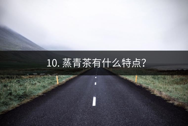 ? 10. 蒸青茶有什么特點？