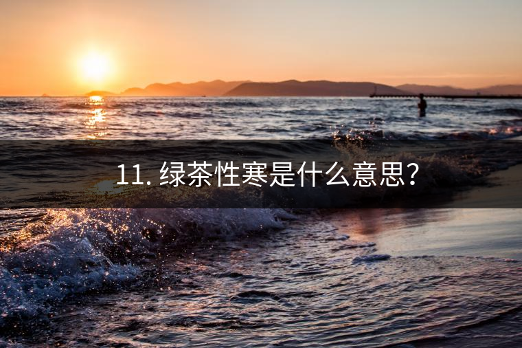 ? 11. 綠茶性寒是什么意思？