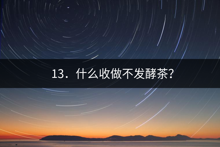 ? 13．什么收做不發(fā)酵茶？