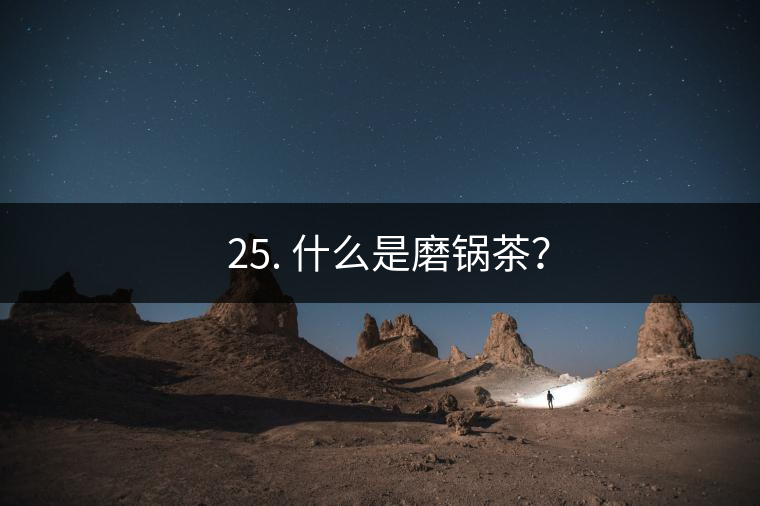 ? 25. 什么是磨鍋茶？