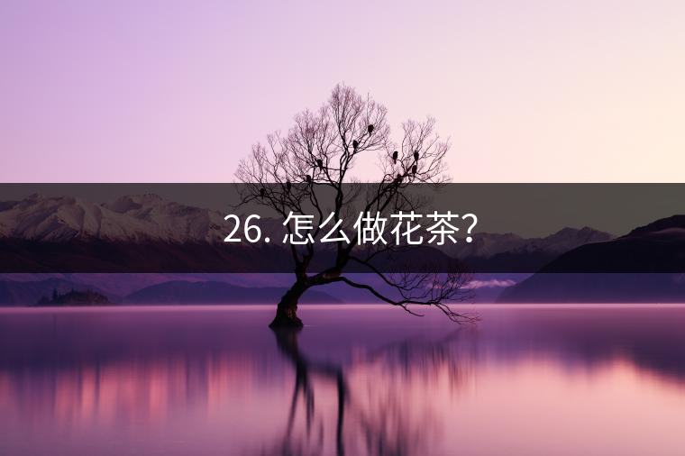 ? 26. 怎么做花茶？