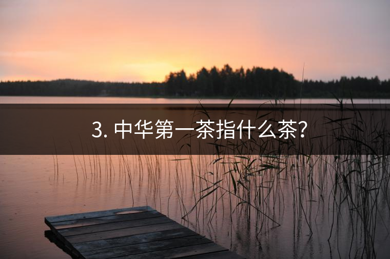 ??3. 中華第一茶指什么茶？