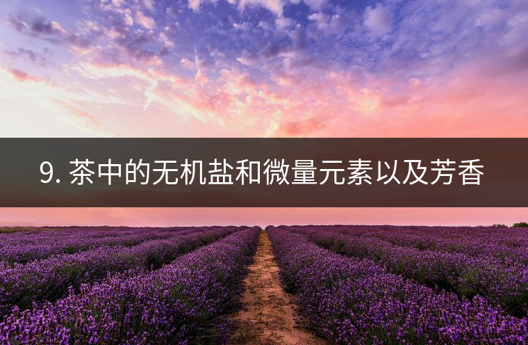 ? 9. 茶中的無機(jī)鹽和微量元素以及芳香物有什么用？