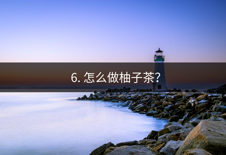 ? 6. 怎么做柚子茶？