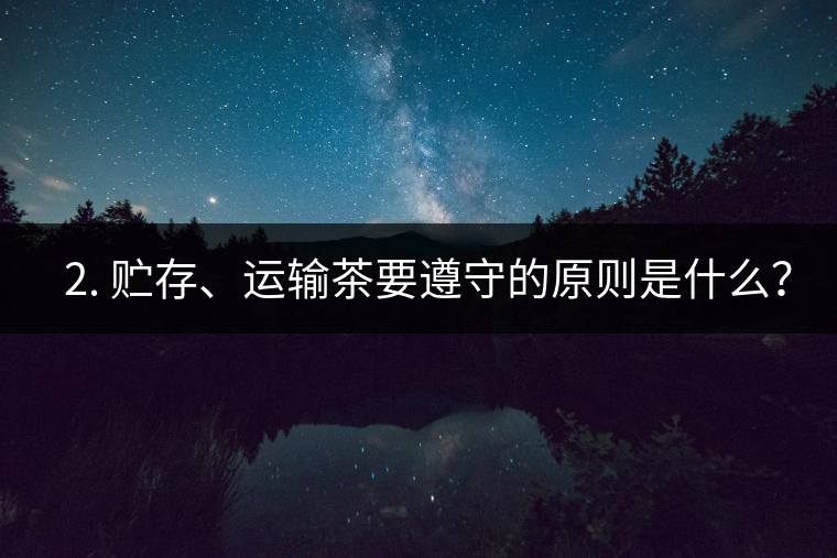 ? 2. 貯存、運輸茶要遵守的原則是什么？