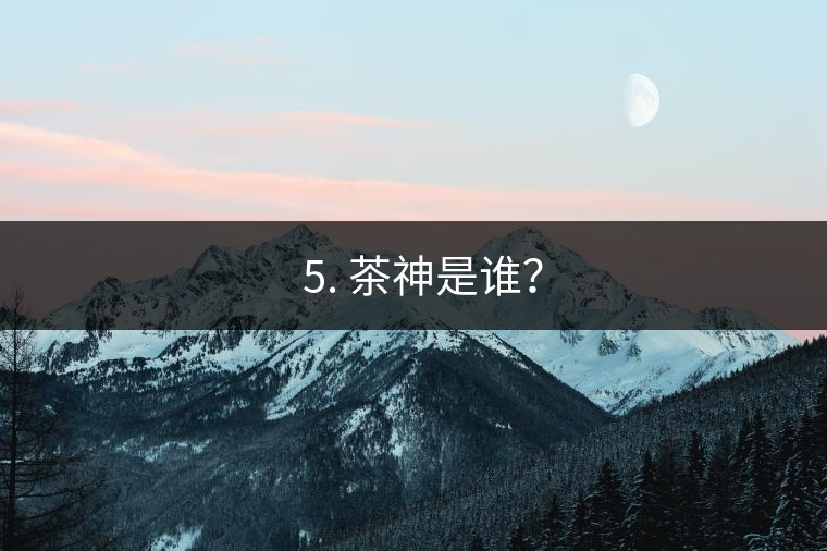 ? 5. 茶神是誰？