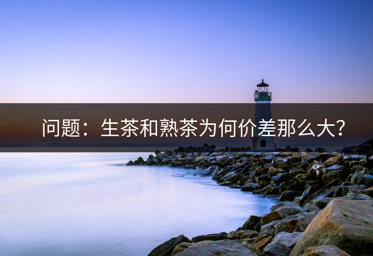 ?? 問題：生茶和熟茶為何價(jià)差那么大？