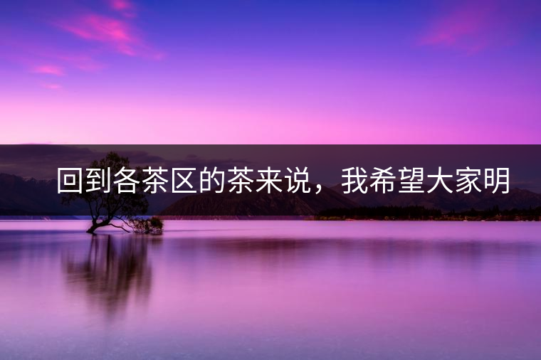 　回到各茶區(qū)的茶來說，我希望大家明白幾個基本的結(jié)論：