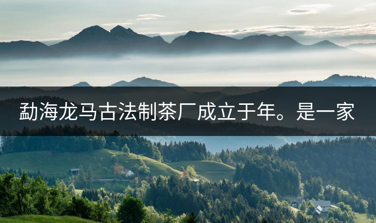 勐海龍馬古法制茶廠成立于年。是一家有限責(zé)任公司，勐海龍馬古法制茶廠法人是林木強(qiáng)，主要面象全國市場，客戶群為中小型企業(yè)。員工人數(shù)66人，公司經(jīng)營模式為生產(chǎn)型，不斷提升企業(yè)的核心競爭力，使企業(yè)在發(fā)展中樹立起良好的社會形象。主營范圍：，憑借專業(yè)的水平和成熟的技術(shù)。公司將始終堅持“質(zhì)量第一，信譽(yù)第一”的宗旨，以科學(xué)的管理手段，雄厚的技術(shù)力量，將不斷深化改革，創(chuàng)新機(jī)制，適應(yīng)市場，全面發(fā)展，歡迎各界朋友蒞臨參觀、指導(dǎo)和業(yè)務(wù)洽談。