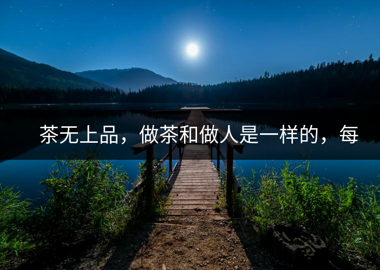 　茶無上品，做茶和做人是一樣的，每個人都想找到自己的知己，普洱茶也是一樣的，希望能找到懂它的人，一個真真正正的懂它的人，一但找到，終生追隨。  　　