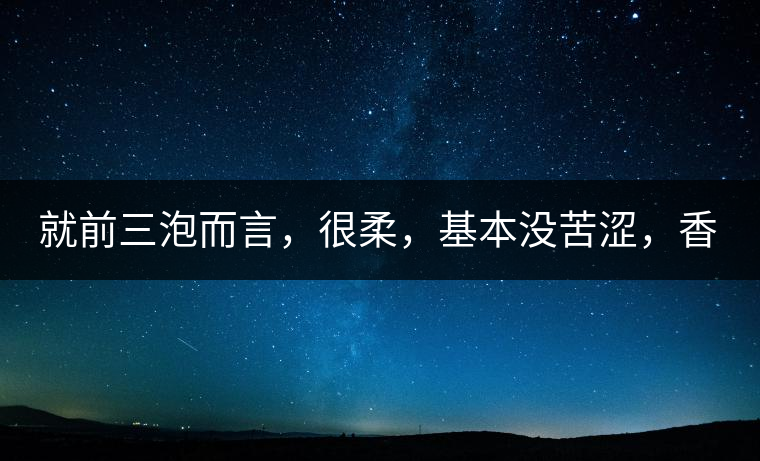 就前三泡而言，很柔，基本沒(méi)苦澀，香氣也很好。