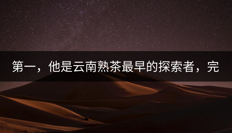 第一，他是云南熟茶最早的探索者，完成了從0到1的技術(shù)奠基